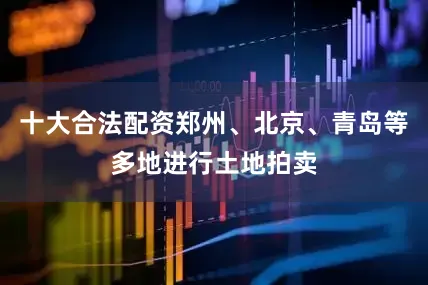 十大合法配资郑州、北京、青岛等多地进行土地拍卖