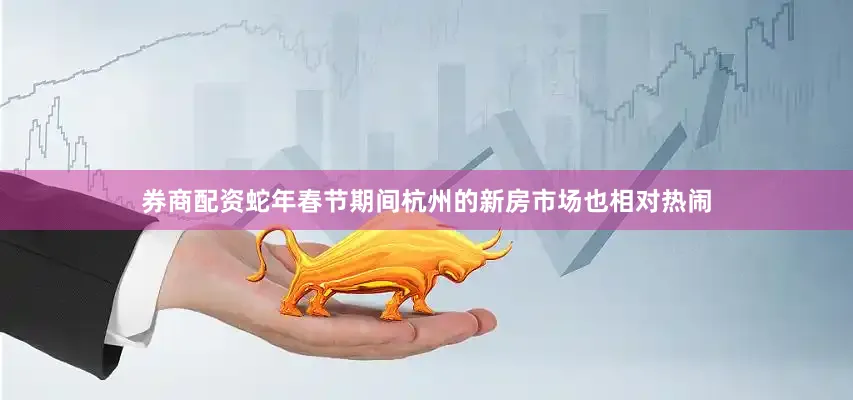 券商配资蛇年春节期间杭州的新房市场也相对热闹