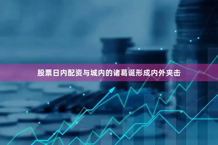 股票日内配资与城内的诸葛诞形成内外夹击