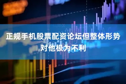 正规手机股票配资论坛但整体形势对他极为不利