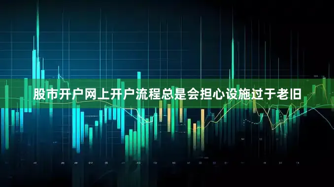 股市开户网上开户流程总是会担心设施过于老旧