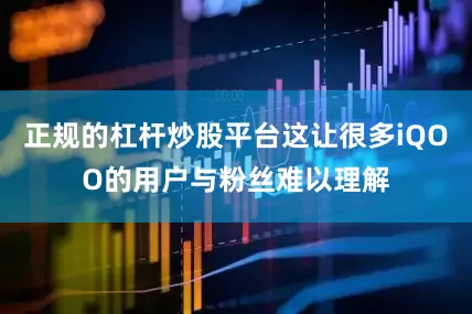 正规的杠杆炒股平台这让很多iQOO的用户与粉丝难以理解