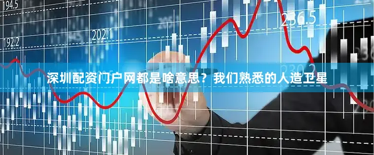 深圳配资门户网都是啥意思？我们熟悉的人造卫星