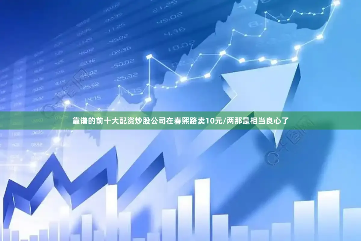 靠谱的前十大配资炒股公司在春熙路卖10元/两那是相当良心了