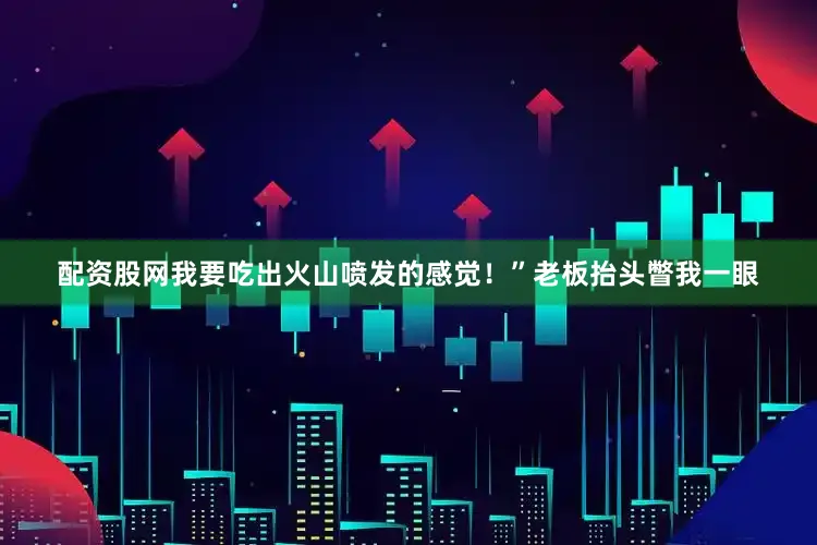 配资股网我要吃出火山喷发的感觉！”老板抬头瞥我一眼