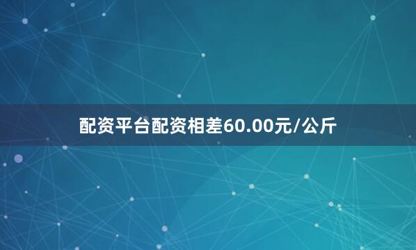 配资平台配资相差60.00元/公斤