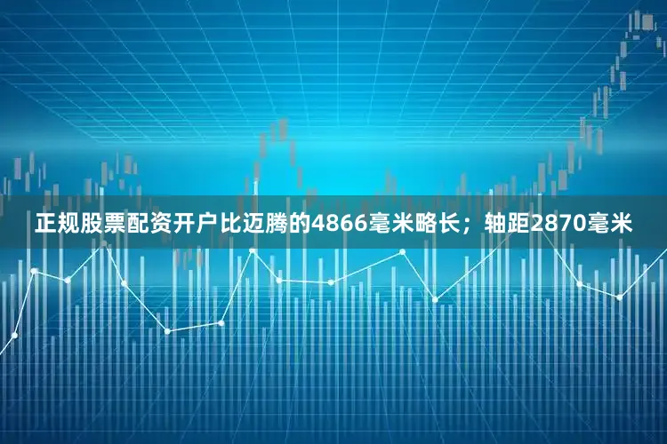 正规股票配资开户比迈腾的4866毫米略长；轴距2870毫米