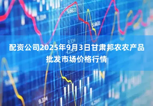 配资公司2025年9月3日甘肃邦农农产品批发市场价格行情