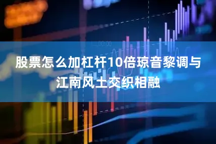 股票怎么加杠杆10倍琼音黎调与江南风土交织相融