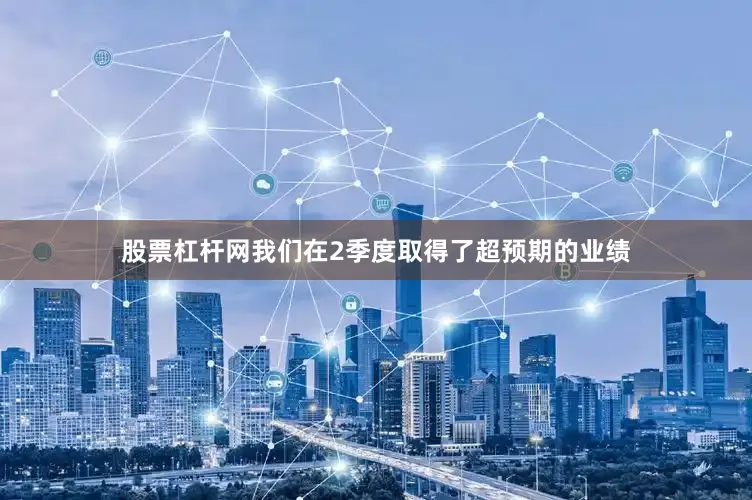 股票杠杆网我们在2季度取得了超预期的业绩