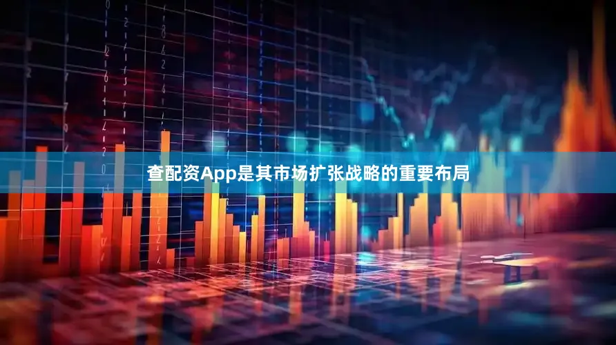 查配资App是其市场扩张战略的重要布局