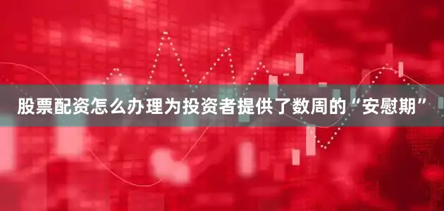 股票配资怎么办理为投资者提供了数周的“安慰期”