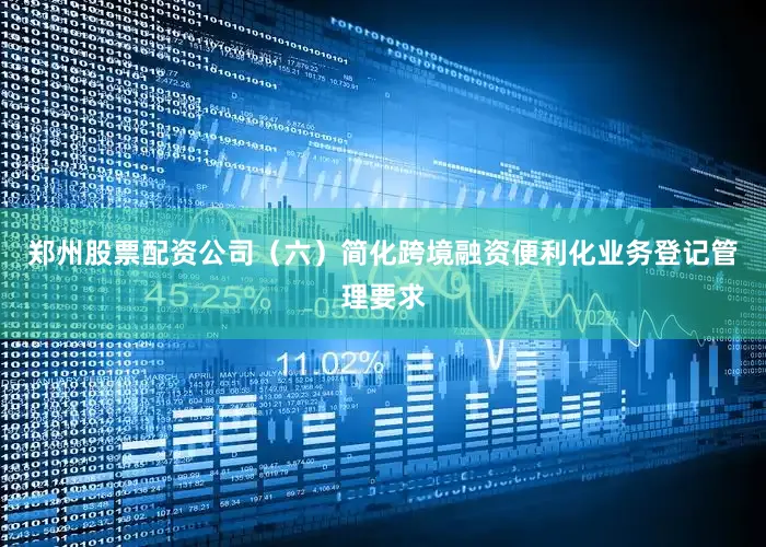 郑州股票配资公司（六）简化跨境融资便利化业务登记管理要求