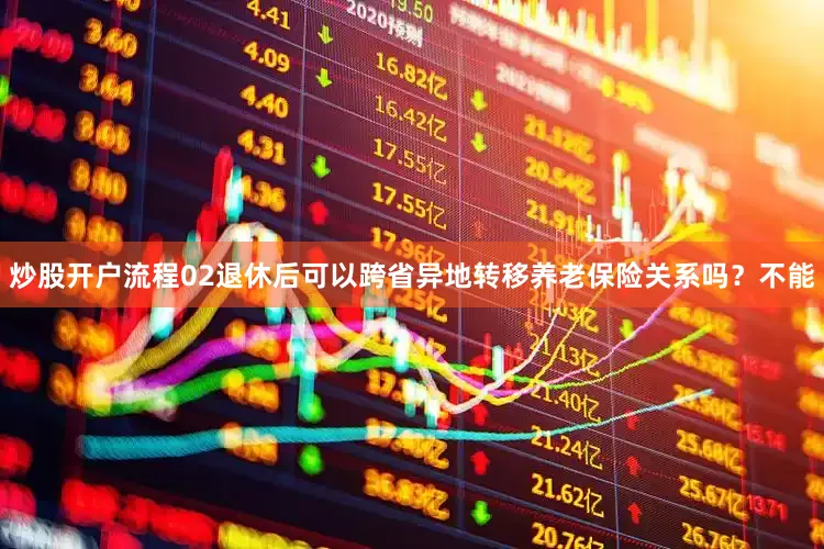 炒股开户流程02退休后可以跨省异地转移养老保险关系吗？不能