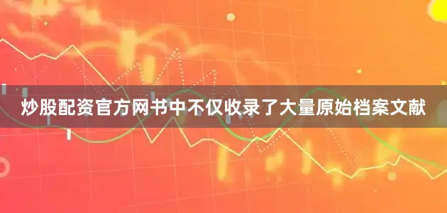 炒股配资官方网书中不仅收录了大量原始档案文献