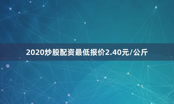 2020炒股配资最低报价2.40元/公斤