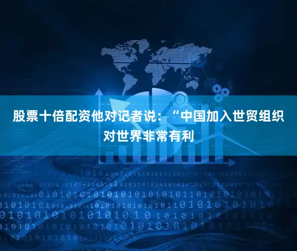 股票十倍配资他对记者说：“中国加入世贸组织对世界非常有利
