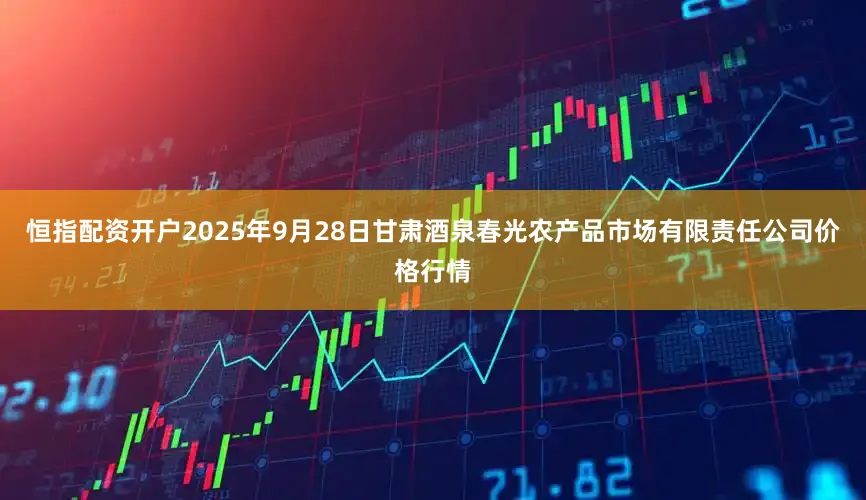 恒指配资开户2025年9月28日甘肃酒泉春光农产品市场有限责任公司价格行情