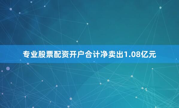 专业股票配资开户合计净卖出1.08亿元