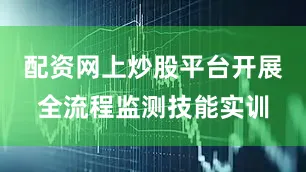 配资网上炒股平台开展全流程监测技能实训