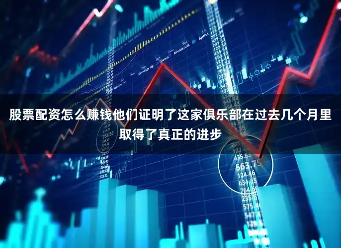股票配资怎么赚钱他们证明了这家俱乐部在过去几个月里取得了真正的进步