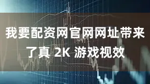 我要配资网官网网址带来了真 2K 游戏视效
