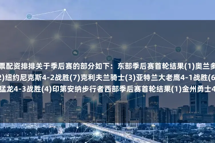股票配资排排关于季后赛的部分如下：东部季后赛首轮结果(1)奥兰多魔术4-1战胜(8)芝加哥公牛(2)纽约尼克斯4-2战胜(7)克利夫兰骑士(3)亚特兰大老鹰4-1战胜(6)密尔沃基雄鹿(5)多伦多猛龙4-3战胜(4)印第安纳步行者西部季后赛首轮结果(1)金州勇士4-1战胜(8)萨克拉门托国王(2)俄克拉荷马城雷霆4-0战胜(7)波特兰开拓者(6)休斯敦火箭4-3战胜(3)丹佛掘金(5)洛杉矶快船4