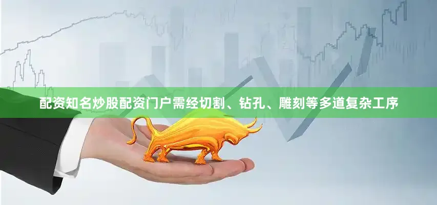 配资知名炒股配资门户需经切割、钻孔、雕刻等多道复杂工序