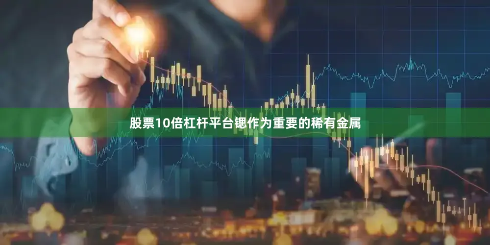 股票10倍杠杆平台锶作为重要的稀有金属
