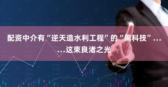 配资中介有“逆天造水利工程”的“黑科技”……这束良渚之光