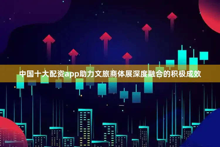 中国十大配资app助力文旅商体展深度融合的积极成效