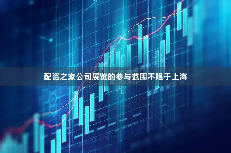 配资之家公司展览的参与范围不限于上海