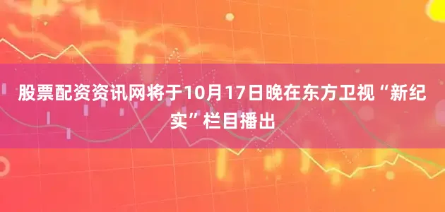 股票配资资讯网将于10月17日晚在东方卫视“新纪实”栏目播出