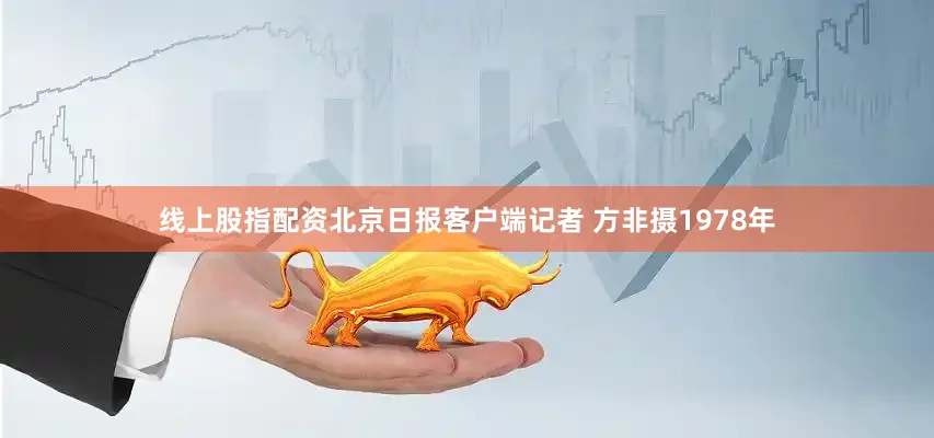 线上股指配资北京日报客户端记者 方非摄1978年