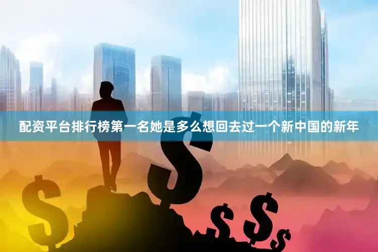配资平台排行榜第一名她是多么想回去过一个新中国的新年