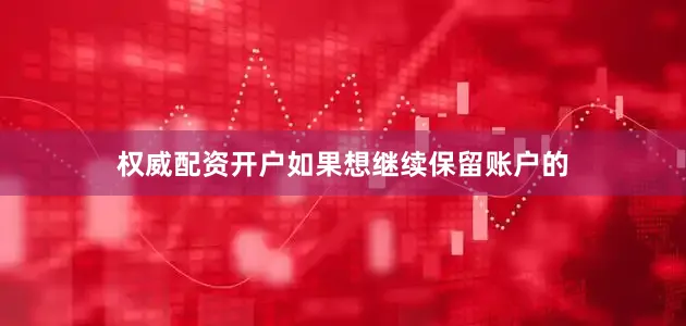 权威配资开户如果想继续保留账户的