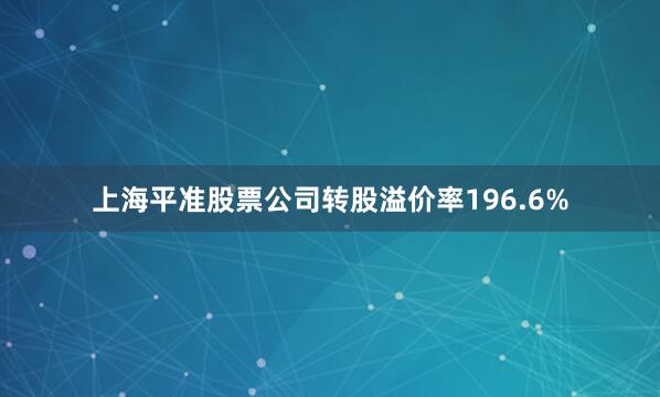 上海平准股票公司转股溢价率196.6%