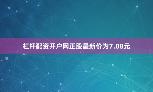 杠杆配资开户网正股最新价为7.08元